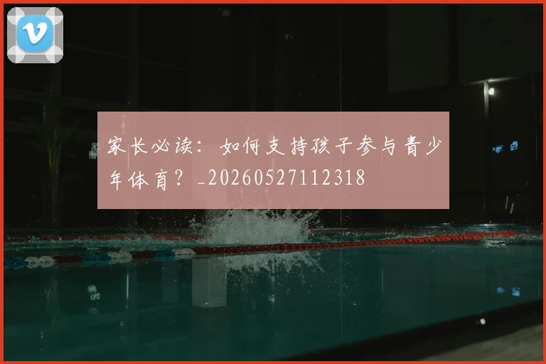 家长必读：如何支持孩子参与青少年体育？_20260527112318