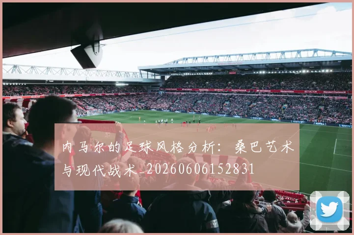 内马尔的足球风格分析：桑巴艺术与现代战术_20260606152831