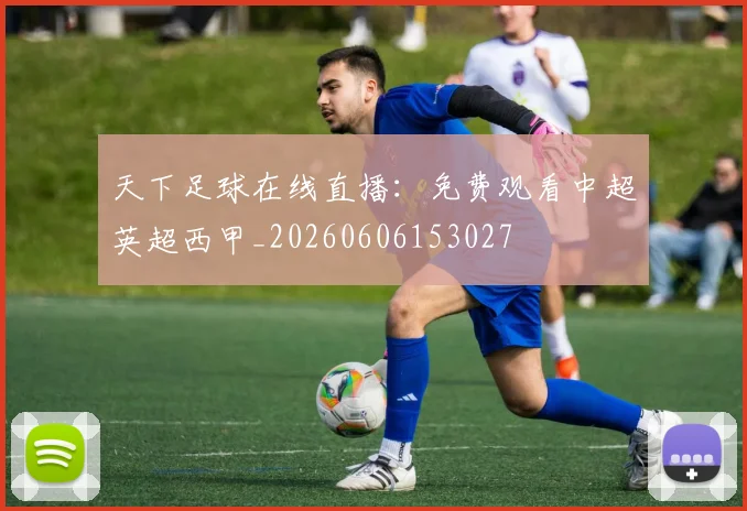天下足球在线直播：免费观看中超英超西甲_20260606153027
