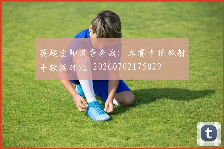 英超金靴奖争夺战:本赛季顶级射手数据对比_20260702175029