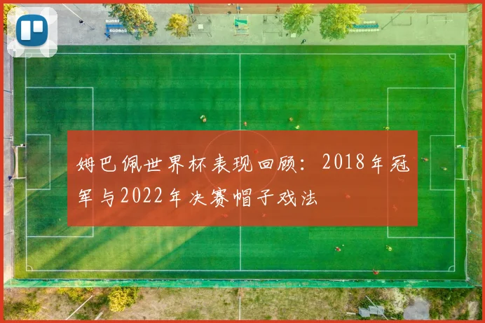姆巴佩世界杯表现回顾：2018年冠军与2022年决赛帽子戏法