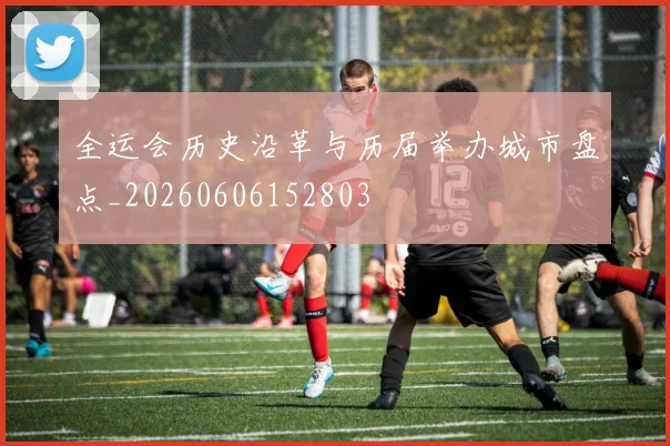 全运会历史沿革与历届举办城市盘点_20260606152803