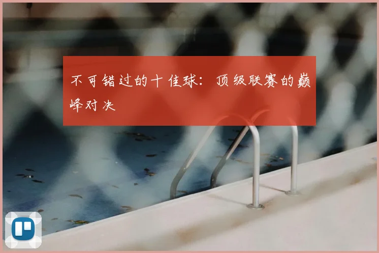 不可错过的十佳球：顶级联赛的巅峰对决