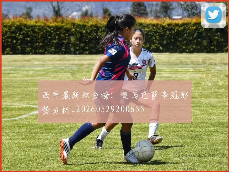 西甲最新积分榜:皇马巴萨争冠形势分析_20260529200655