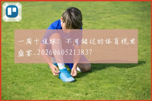 一周十佳球:不可错过的体育视觉盛宴_20260605213837