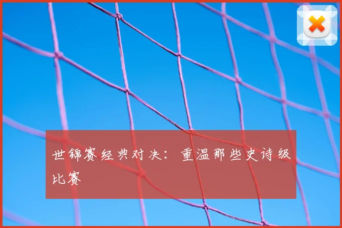 世锦赛经典对决：重温那些史诗级比赛