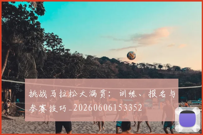 挑战马拉松大满贯:训练、报名与参赛技巧_20260606153352