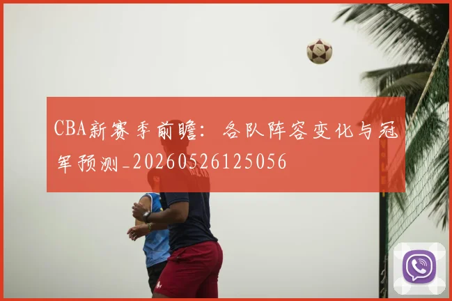 CBA新赛季前瞻：各队阵容变化与冠军预测_20260526125056