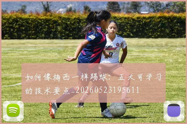 如何像梅西一样踢球：五大可学习的技术要点_20260523195611