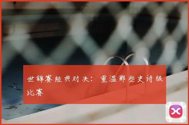 世锦赛经典对决:重温那些史诗级比赛