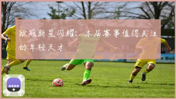 欧冠新星闪耀：本届赛事值得关注的年轻天才