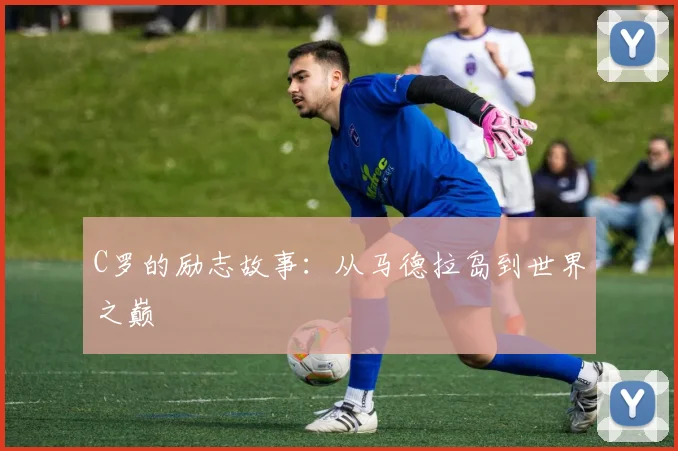 C罗的励志故事：从马德拉岛到世界之巅