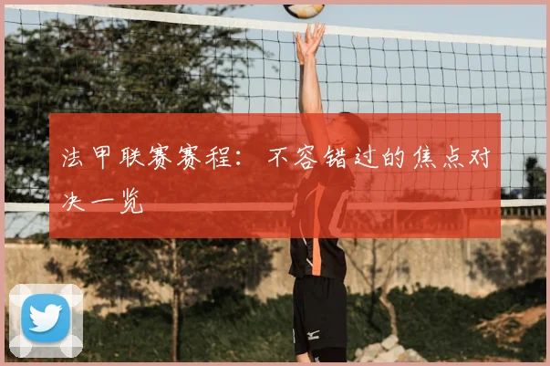 法甲联赛赛程：不容错过的焦点对决一览