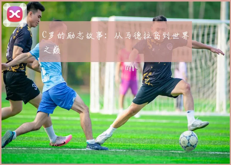 C罗的励志故事:从马德拉岛到世界之巅