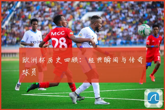 欧洲杯历史回顾：经典瞬间与传奇球员