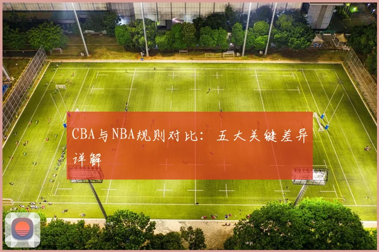 CBA与NBA规则对比:五大关键差异详解