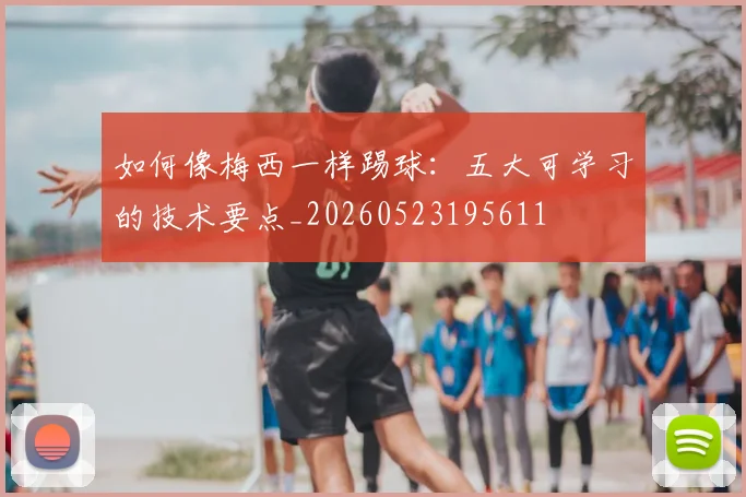如何像梅西一样踢球:五大可学习的技术要点_20260523195611