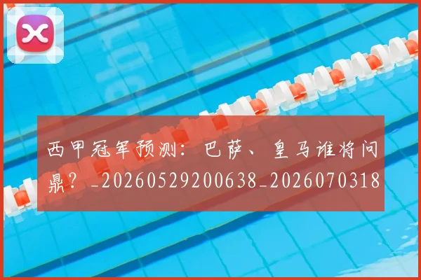 西甲冠军预测:巴萨、皇马谁将问鼎?_20260529200638_20260703181843
