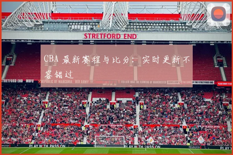 CBA 最新赛程与比分：实时更新不容错过