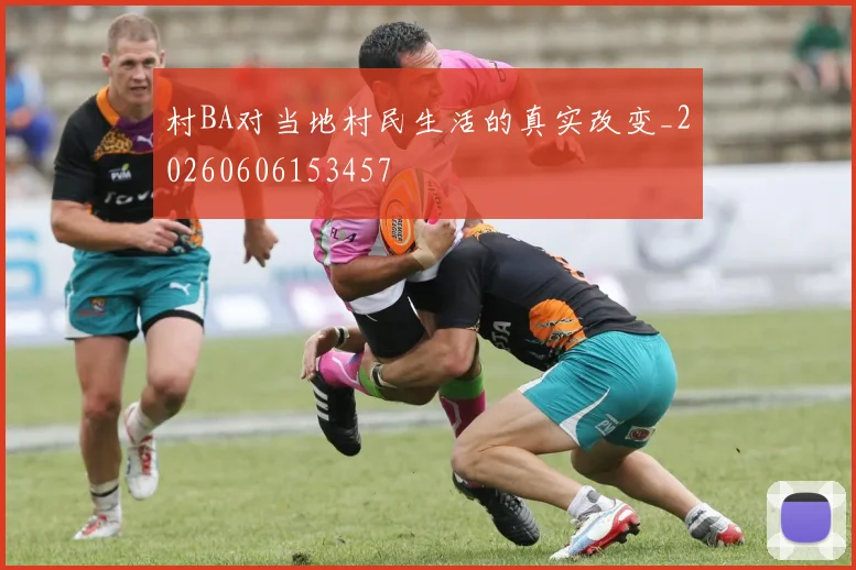 村BA对当地村民生活的真实改变_20260606153457