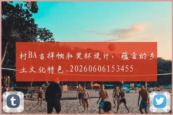 村BA吉祥物和奖杯设计，蕴含的乡土文化特色_20260606153455