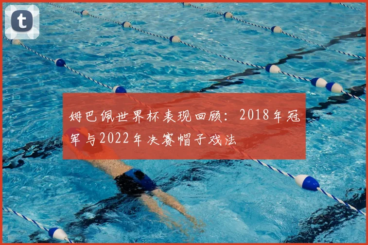 姆巴佩世界杯表现回顾：2018年冠军与2022年决赛帽子戏法