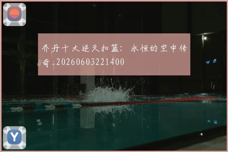 乔丹十大逆天扣篮：永恒的空中传奇_20260603221400