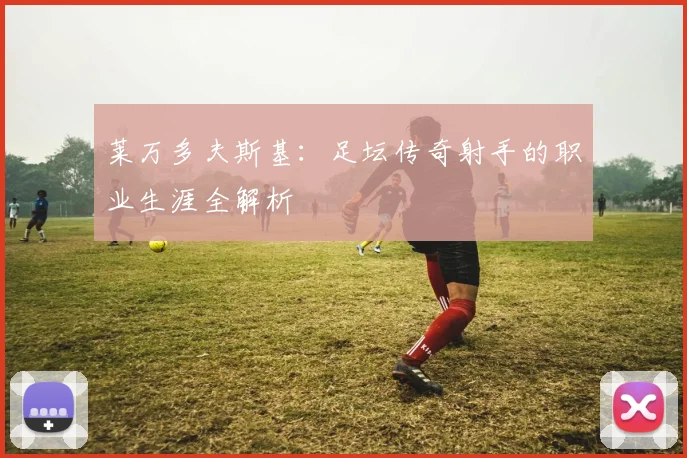 莱万多夫斯基：足坛传奇射手的职业生涯全解析