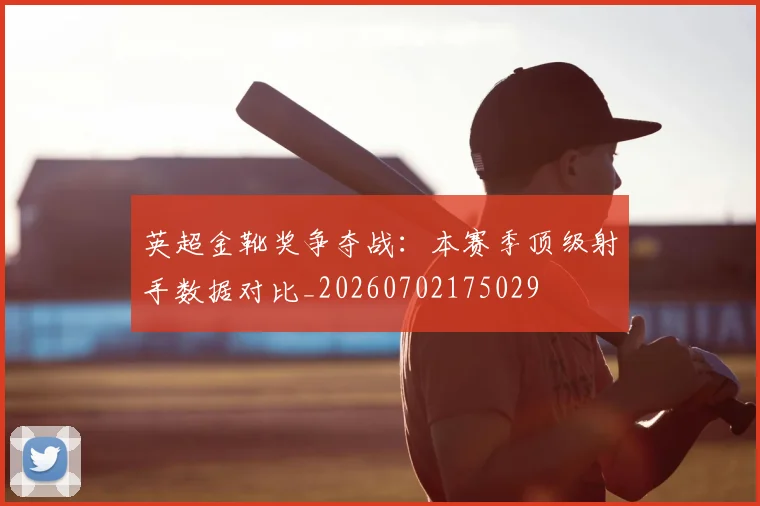 英超金靴奖争夺战：本赛季顶级射手数据对比_20260702175029