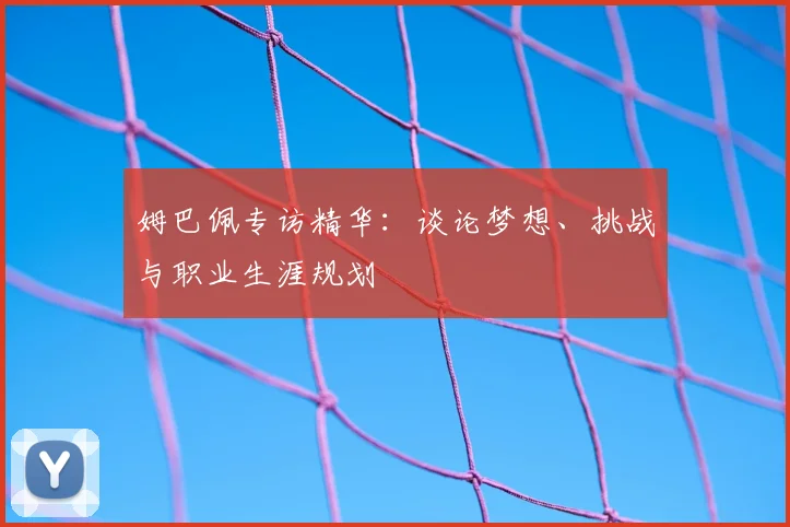 姆巴佩专访精华：谈论梦想、挑战与职业生涯规划