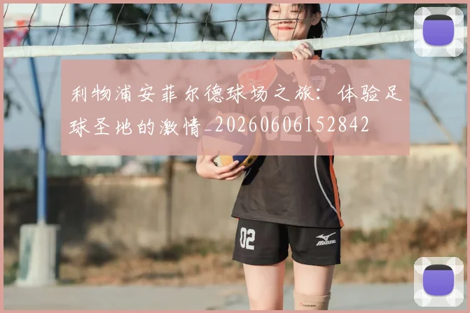 利物浦安菲尔德球场之旅：体验足球圣地的激情_20260606152842