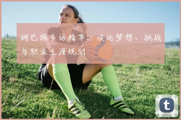 姆巴佩专访精华:谈论梦想、挑战与职业生涯规划
