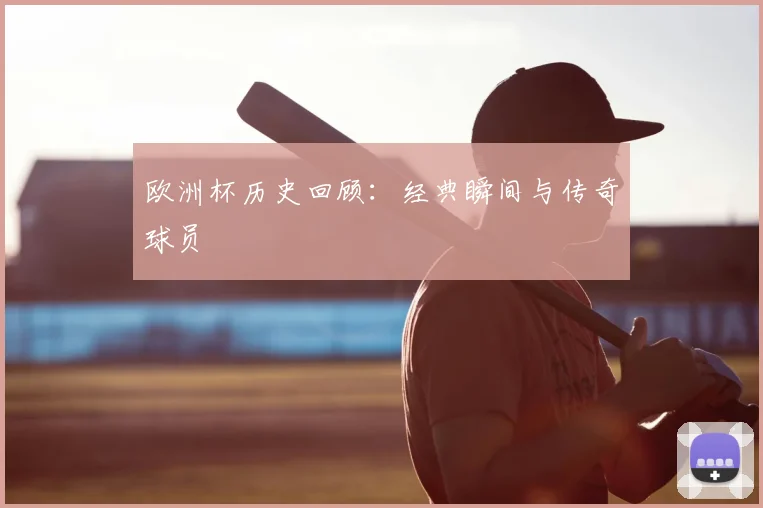 欧洲杯历史回顾:经典瞬间与传奇球员