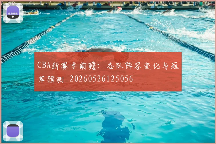 CBA新赛季前瞻：各队阵容变化与冠军预测_20260526125056
