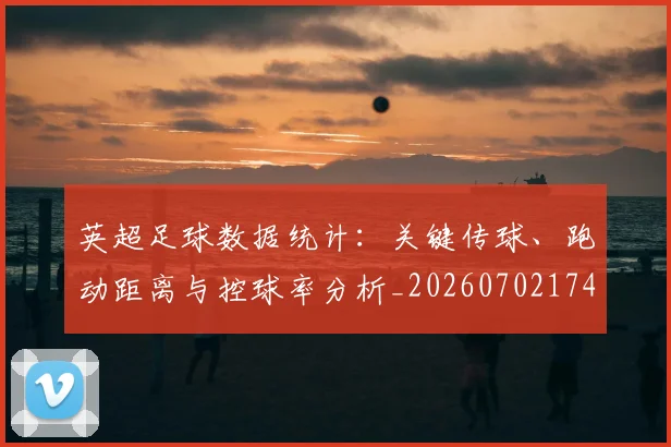 英超足球数据统计：关键传球、跑动距离与控球率分析_20260702174803