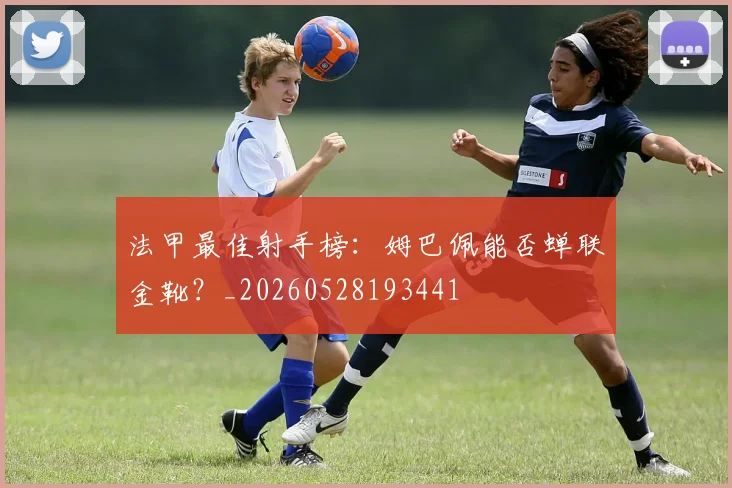 法甲最佳射手榜:姆巴佩能否蝉联金靴?_20260528193441