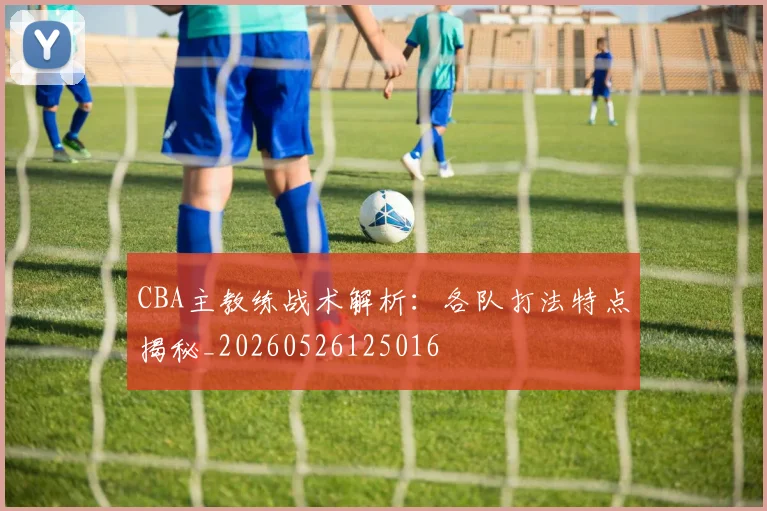 CBA主教练战术解析:各队打法特点揭秘_20260526125016