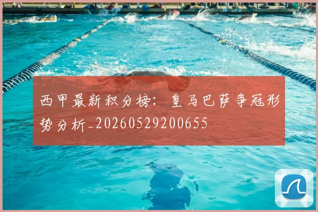 西甲最新积分榜：皇马巴萨争冠形势分析_20260529200655