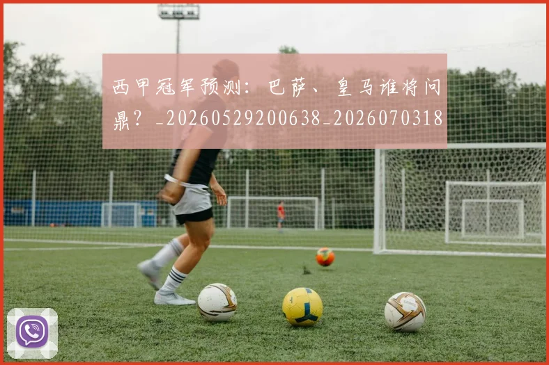 西甲冠军预测：巴萨、皇马谁将问鼎？_20260529200638_20260703181843