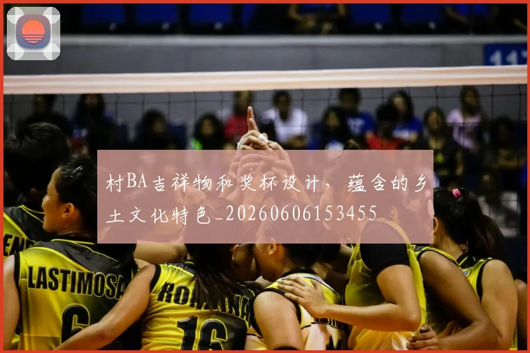 村BA吉祥物和奖杯设计，蕴含的乡土文化特色_20260606153455