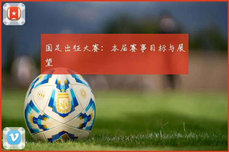 国足出征大赛：本届赛事目标与展望