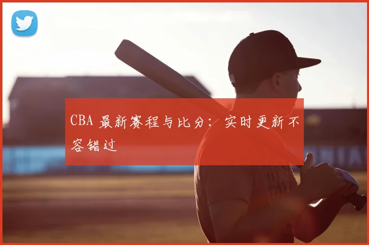 CBA 最新赛程与比分：实时更新不容错过
